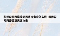 船运公司网络受到黑客攻击会怎么样_船运公司网络受到黑客攻击