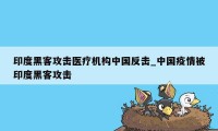 印度黑客攻击医疗机构中国反击_中国疫情被印度黑客攻击