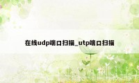 在线udp端口扫描_utp端口扫描