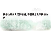 网络攻防从入门到精通_零基础怎么学网络攻防