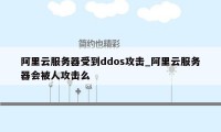 阿里云服务器受到ddos攻击_阿里云服务器会被人攻击么