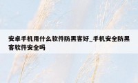 安卓手机用什么软件防黑客好_手机安全防黑客软件安全吗