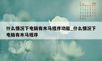 什么情况下电脑有木马程序功能_什么情况下电脑有木马程序