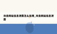 攻击网站信息泄露怎么处理_攻击网站信息泄露