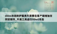 ddos攻击防护服务不需要在客户端增加任何软硬件_不用工具进行DDoS攻击