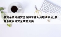 教育系统网络安全保障专业人员培训平台_教育系统网络安全攻防竞赛