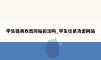 学生徒弟攻击网站犯法吗_学生徒弟攻击网站