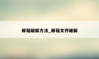 邮箱破解方法_邮箱文件破解