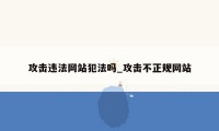 攻击违法网站犯法吗_攻击不正规网站