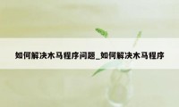 如何解决木马程序问题_如何解决木马程序