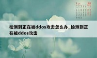 检测到正在被ddos攻击怎么办_检测到正在被ddos攻击