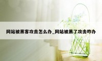 网站被黑客攻击怎么办_网站被黑了攻击咋办