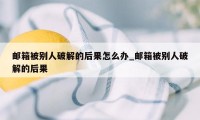 邮箱被别人破解的后果怎么办_邮箱被别人破解的后果