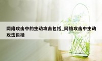 网络攻击中的主动攻击包括_网络攻击中主动攻击包括