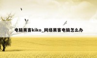 电脑黑客kiko_网络黑客电脑怎么办