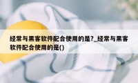 经常与黑客软件配合使用的是?_经常与黑客软件配合使用的是()