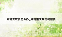 网站受攻击怎么办_网站遭受攻击的报告