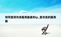 如何查到攻击服务器者的ip_查攻击的服务器