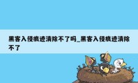 黑客入侵痕迹清除不了吗_黑客入侵痕迹清除不了