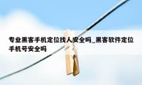 专业黑客手机定位找人安全吗_黑客软件定位手机号安全吗