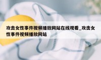 攻击女性事件视频播放网站在线观看_攻击女性事件视频播放网站