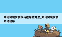 如何实现安装木马程序的方法_如何实现安装木马程序