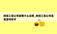 网络工程公司需要什么资质_网络工程公司是黑客吗知乎