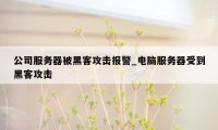 公司服务器被黑客攻击报警_电脑服务器受到黑客攻击