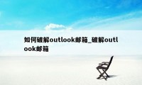 如何破解outlook邮箱_破解outlook邮箱