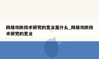 网络攻防技术研究的意义是什么_网络攻防技术研究的意义