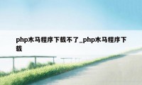 php木马程序下载不了_php木马程序下载