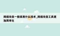 网络攻击一般采用什么技术_网络攻击工具更加简单化