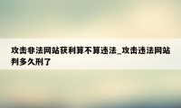 攻击非法网站获利算不算违法_攻击违法网站判多久刑了