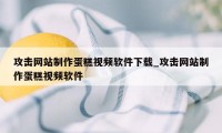 攻击网站制作蛋糕视频软件下载_攻击网站制作蛋糕视频软件