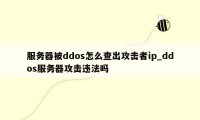 服务器被ddos怎么查出攻击者ip_ddos服务器攻击违法吗