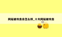 网站被攻击会怎么样_十大网站被攻击