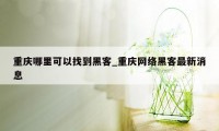 重庆哪里可以找到黑客_重庆网络黑客最新消息