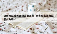 公司网站被黑客攻击怎么办_黑客攻击某网站怎么办呀