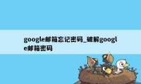 google邮箱忘记密码_破解google邮箱密码