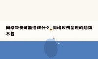 网络攻击可能造成什么_网络攻击呈现的趋势不包