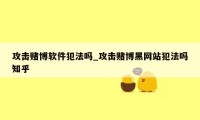 攻击赌博软件犯法吗_攻击赌博黑网站犯法吗知乎