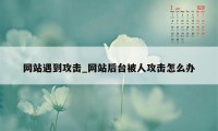 网站遇到攻击_网站后台被人攻击怎么办