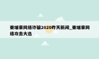 柬埔寨网络诈骗2020昨天新闻_柬埔寨网络攻击大选