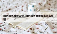 网吧服务器被入侵_网吧服务器被攻击怎么处理