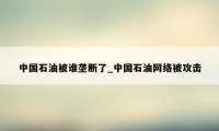 中国石油被谁垄断了_中国石油网络被攻击