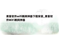 黑客软件wifi断网神器下载安装_黑客软件WiFi断网神器