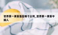 世界第一黑客是在哪个公司_世界第一黑客中国人