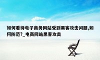 如何看待电子商务网站受到黑客攻击问题,如何防范?_电商网站黑客攻击