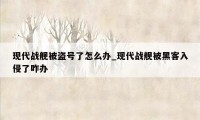 现代战舰被盗号了怎么办_现代战舰被黑客入侵了咋办