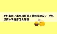 手机安装了木马软件是不是删掉就没了_手机点传木马程序怎么卸载